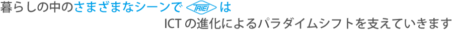 暮らしの中のさまざまなシーンで大栄製作所はICTの進化によるパラダイムシフトを支えていきます 